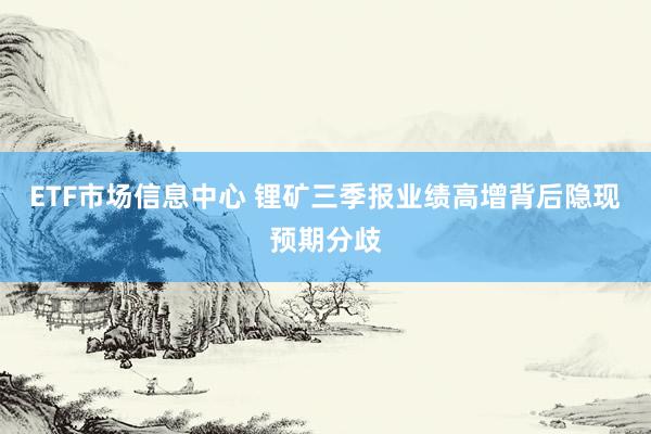 ETF市场信息中心 锂矿三季报业绩高增背后隐现预期分歧