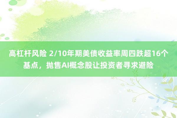 高杠杆风险 2/10年期美债收益率周四跌超16个基点，抛售AI概念股让投资者寻求避险