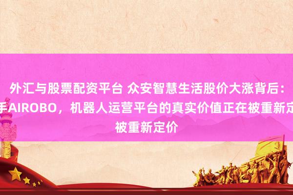 外汇与股票配资平台 众安智慧生活股价大涨背后：牵手AIROBO，机器人运营平台的真实价值正在被重新定价