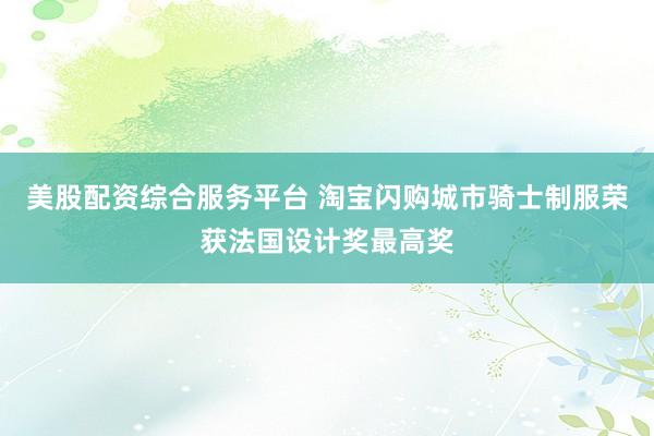 美股配资综合服务平台 淘宝闪购城市骑士制服荣获法国设计奖最高奖