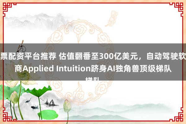 股票配资平台推荐 估值翻番至300亿美元，自动驾驶软件商Applied Intuition跻身AI独角兽顶级梯队