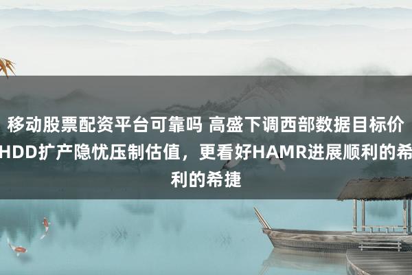 移动股票配资平台可靠吗 高盛下调西部数据目标价：HDD扩产隐忧压制估值，更看好HAMR进展顺利的希捷