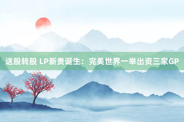送股转股 LP新贵诞生：完美世界一举出资三家GP