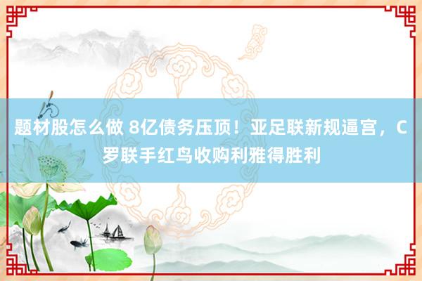 题材股怎么做 8亿债务压顶！亚足联新规逼宫，C罗联手红鸟收购利雅得胜利