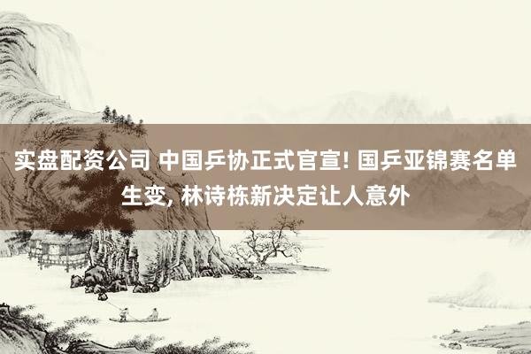 实盘配资公司 中国乒协正式官宣! 国乒亚锦赛名单生变, 林诗栋新决定让人意外