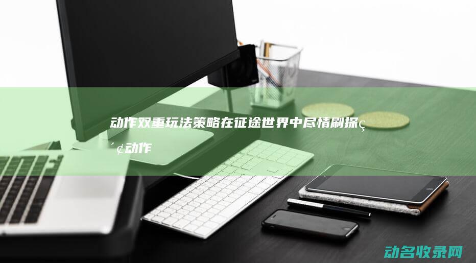 动作双重玩法 策略 在征途世界中尽情刷探索 (动作双重玩法是什么)