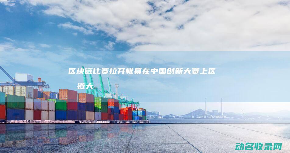 区块链比赛拉开帷幕 在中国创新大赛上 (区块链大赛是做什么的)