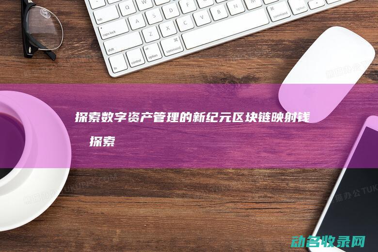 探索数字资产管理的新纪元 区块链映射钱包 (探索数字资产的意义)